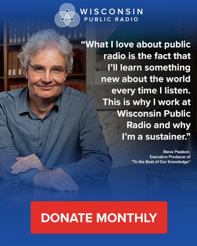 "What I love about public radio is the fact that I'll learn something new about the world every time I listen. This is why I work at Wisconsin Public Radio and why I'm a sustainer." Steve Paulson, Executive Producer of "To the Best of Our Knowledge". Donate Monthly.