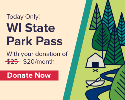 Today only! Wisconsin state park pass with your donation of twenty dollars per month. Donate now.